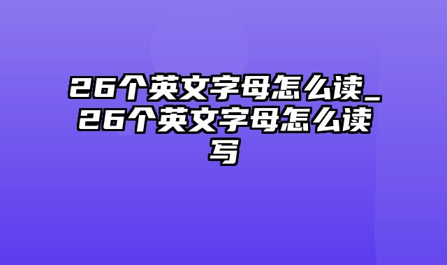 26个英文字母怎么读_26个英文字母怎么读写