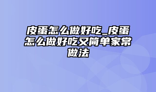 皮蛋怎么做好吃_皮蛋怎么做好吃又简单家常做法