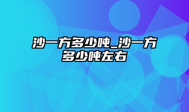 沙一方多少吨_沙一方多少吨左右