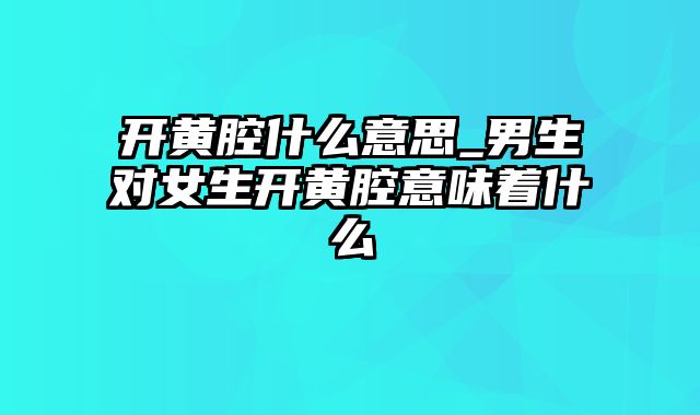 开黄腔什么意思_男生对女生开黄腔意味着什么