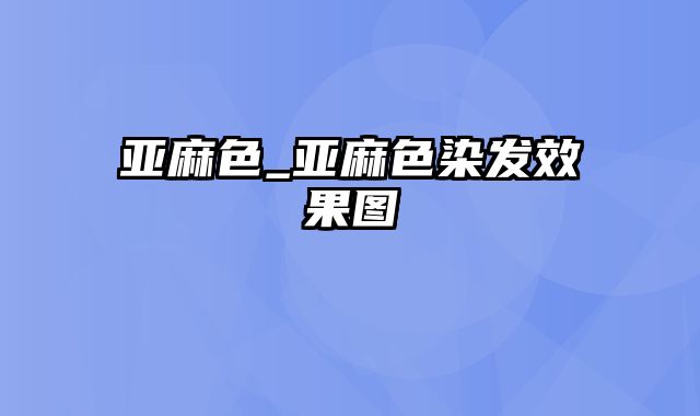 亚麻色_亚麻色染发效果图