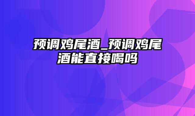 预调鸡尾酒_预调鸡尾酒能直接喝吗