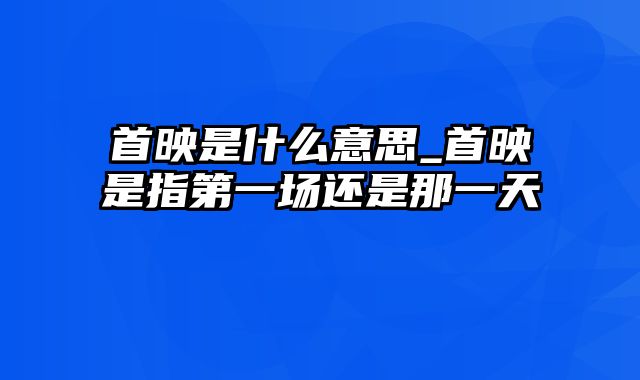 首映是什么意思_首映是指第一场还是那一天