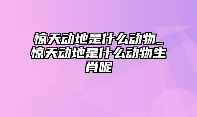 惊天动地是什么动物_惊天动地是什么动物生肖呢