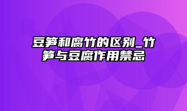 豆笋和腐竹的区别_竹笋与豆腐作用禁忌