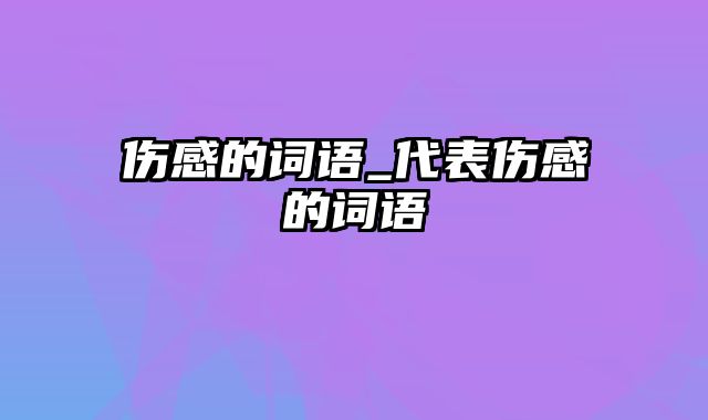 伤感的词语_代表伤感的词语