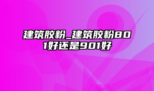 建筑胶粉_建筑胶粉801好还是901好