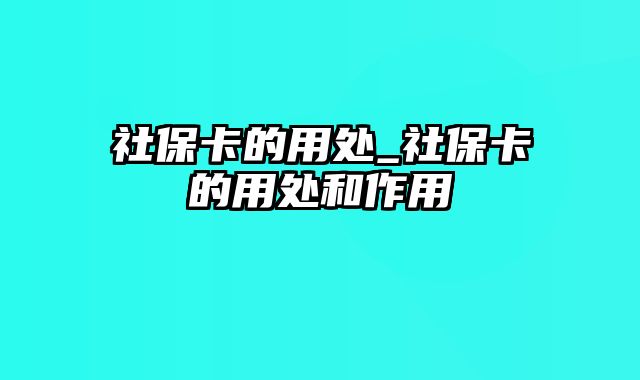 社保卡的用处_社保卡的用处和作用