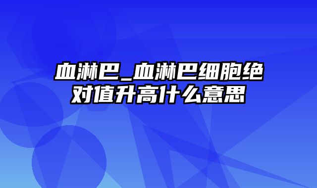 血淋巴_血淋巴细胞绝对值升高什么意思