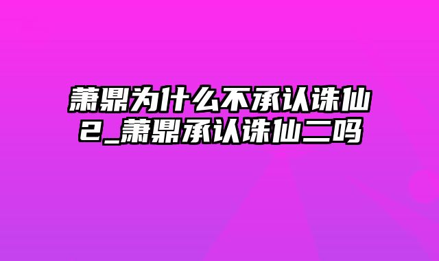 萧鼎为什么不承认诛仙2_萧鼎承认诛仙二吗