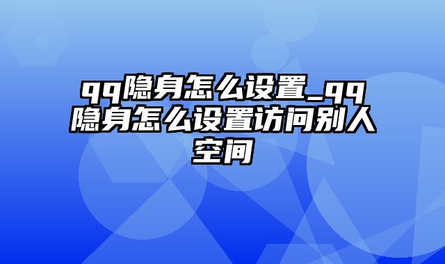 qq隐身怎么设置_qq隐身怎么设置访问别人空间