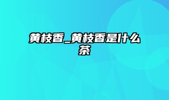 黄枝香_黄枝香是什么茶