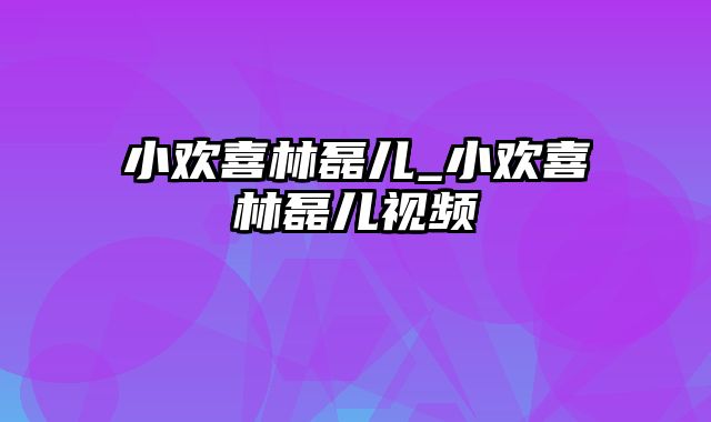 小欢喜林磊儿_小欢喜林磊儿视频