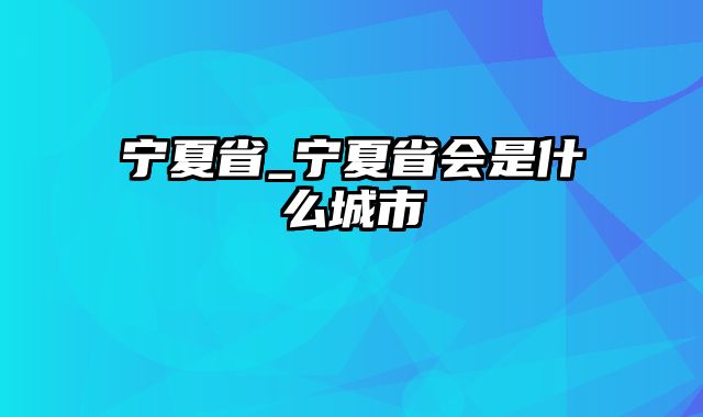 宁夏省_宁夏省会是什么城市