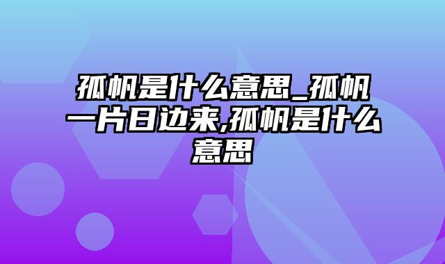 孤帆是什么意思_孤帆一片日边来,孤帆是什么意思