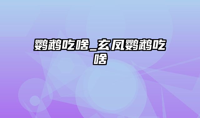 鹦鹉吃啥_玄凤鹦鹉吃啥