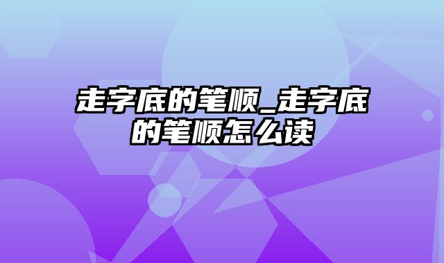 走字底的笔顺_走字底的笔顺怎么读