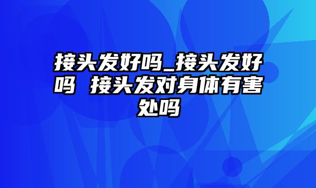 接头发好吗_接头发好吗 接头发对身体有害处吗