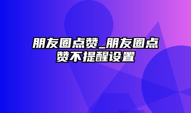 朋友圈点赞_朋友圈点赞不提醒设置