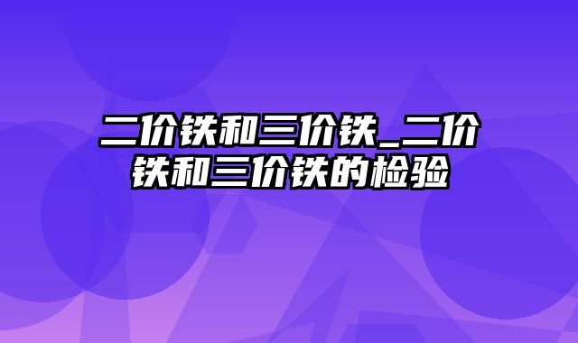 二价铁和三价铁_二价铁和三价铁的检验