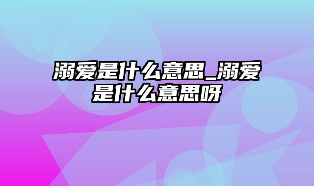 溺爱是什么意思_溺爱是什么意思呀