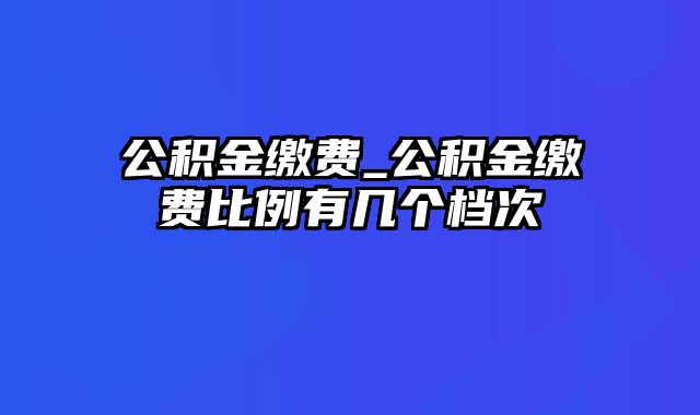 公积金缴费_公积金缴费比例有几个档次