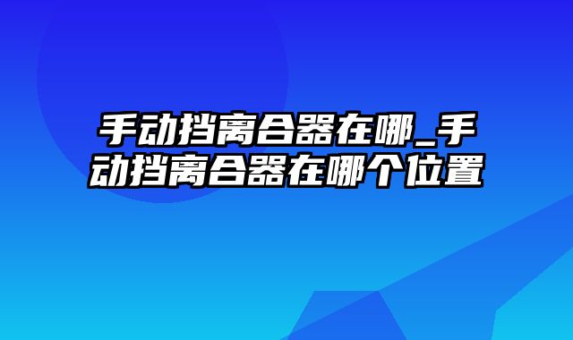 手动挡离合器在哪_手动挡离合器在哪个位置