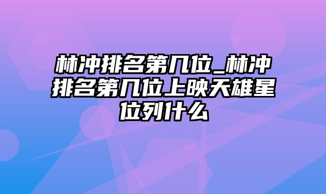 林冲排名第几位_林冲排名第几位上映天雄星位列什么