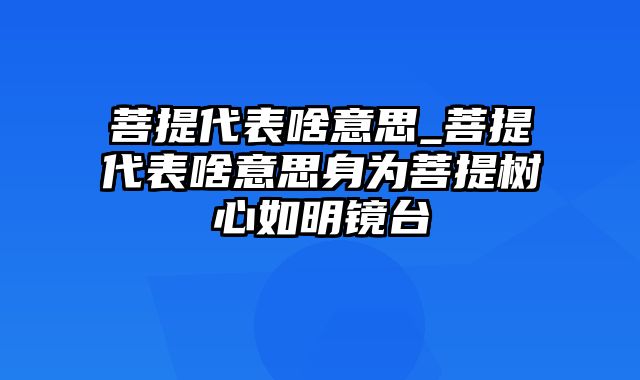 菩提代表啥意思_菩提代表啥意思身为菩提树心如明镜台