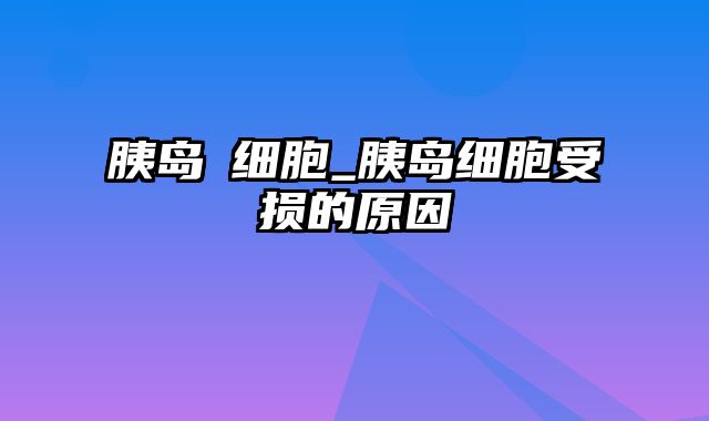 胰岛β细胞_胰岛细胞受损的原因