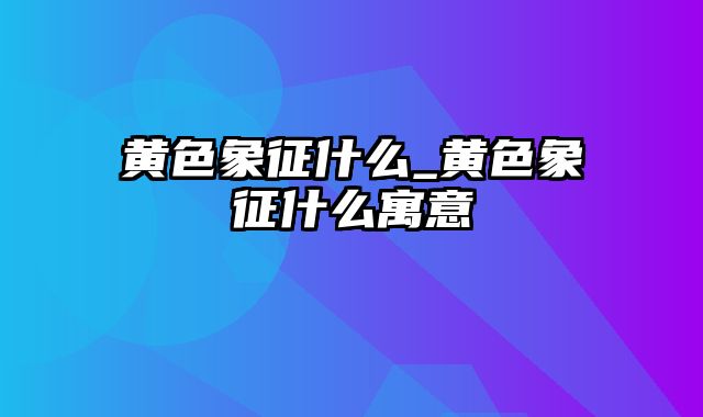 黄色象征什么_黄色象征什么寓意