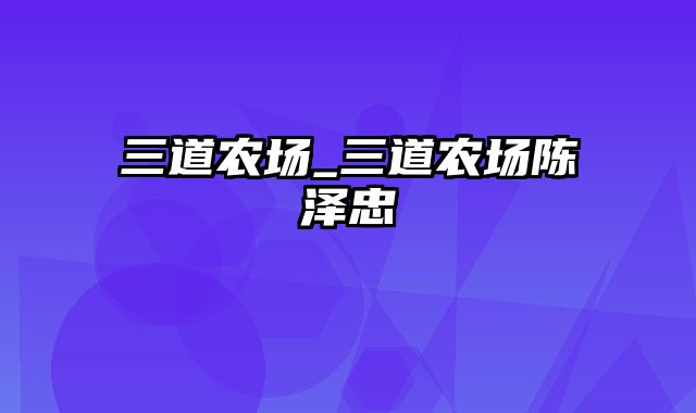 三道农场_三道农场陈泽忠