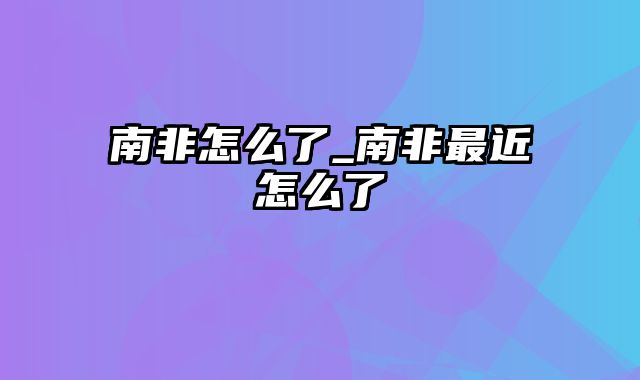 南非怎么了_南非最近怎么了