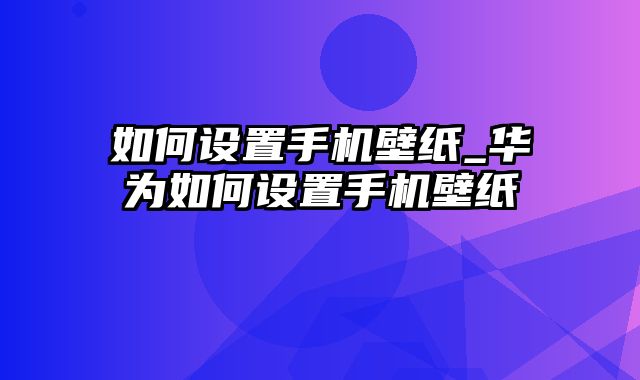 如何设置手机壁纸_华为如何设置手机壁纸