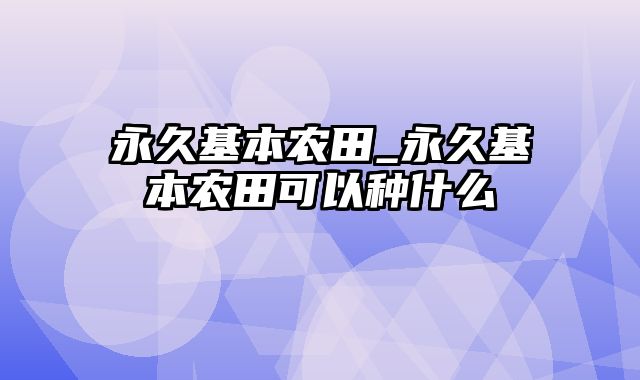 永久基本农田_永久基本农田可以种什么