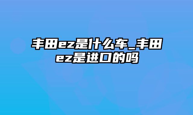 丰田ez是什么车_丰田ez是进口的吗