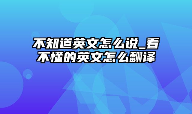 不知道英文怎么说_看不懂的英文怎么翻译