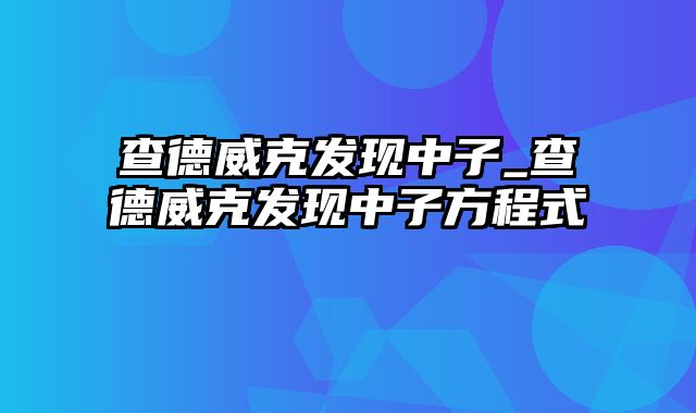 查德威克发现中子_查德威克发现中子方程式