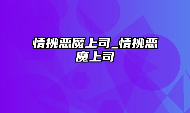 情挑恶魔上司_情挑恶魔上司