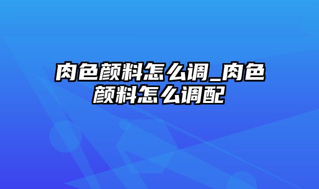 肉色颜料怎么调_肉色颜料怎么调配