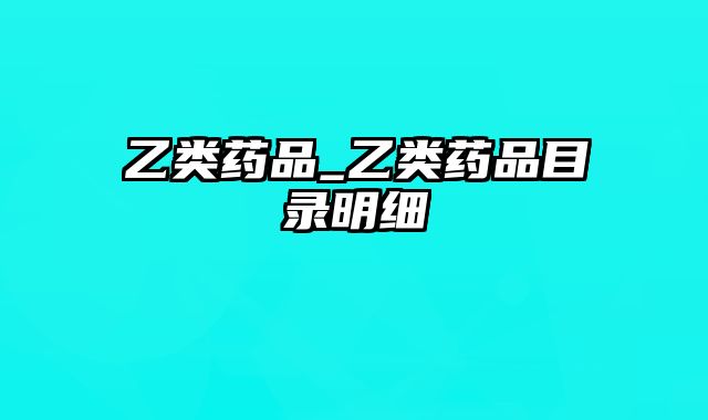 乙类药品_乙类药品目录明细