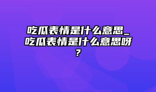 吃瓜表情是什么意思_吃瓜表情是什么意思呀?