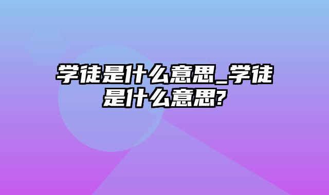 学徒是什么意思_学徒是什么意思?