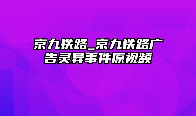 京九铁路_京九铁路广告灵异事件原视频