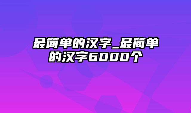 最简单的汉字_最简单的汉字6000个