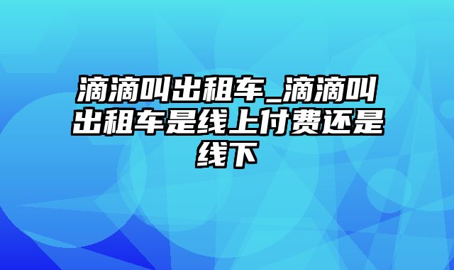 滴滴叫出租车_滴滴叫出租车是线上付费还是线下