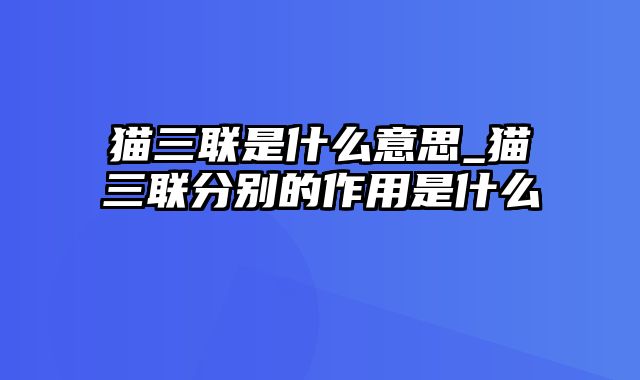 猫三联是什么意思_猫三联分别的作用是什么