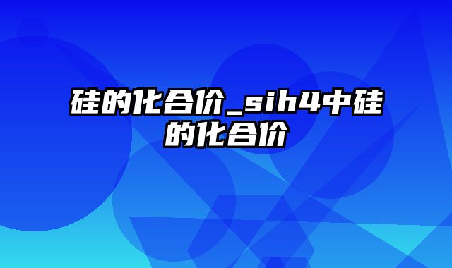 硅的化合价_sih4中硅的化合价