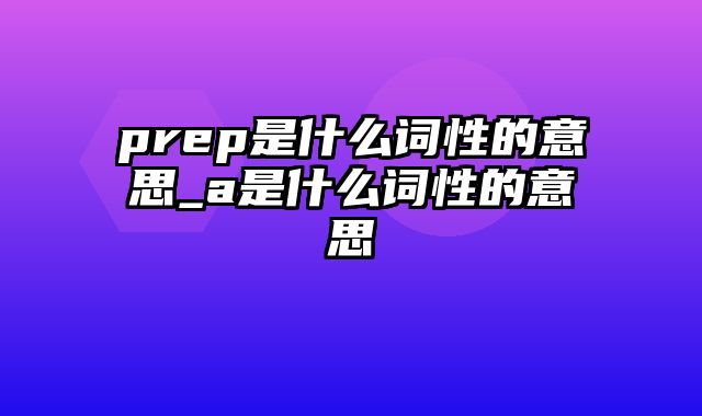 prep是什么词性的意思_a是什么词性的意思