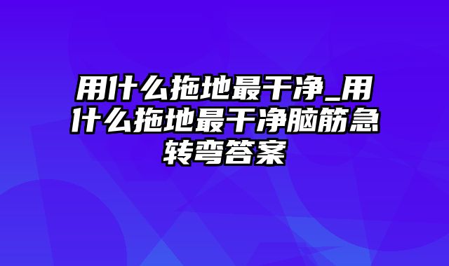 用什么拖地最干净_用什么拖地最干净脑筋急转弯答案